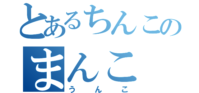 とあるちんこのまんこ（うんこ）