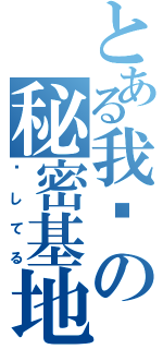 とある我们の秘密基地（爱してる）