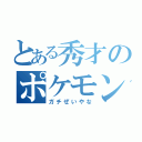 とある秀才のポケモンＧＯ（ガチぜいやな）