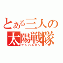 とある三人の太陽戦隊（サンバルカン）