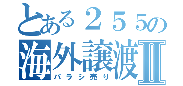 とある２５５の海外譲渡Ⅱ（バラシ売り）