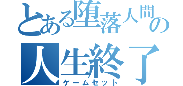 とある堕落人間の人生終了（ゲームセット）