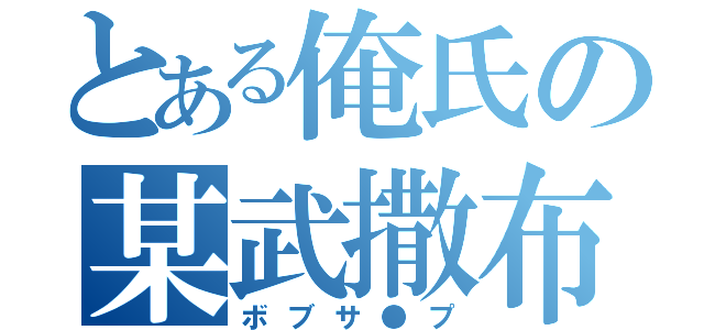 とある俺氏の某武撒布（ボブサ●プ）