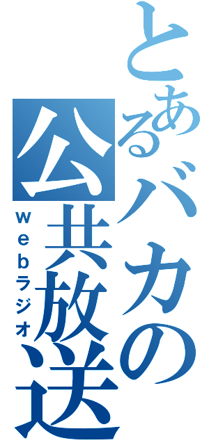 とあるバカの公共放送（ｗｅｂラジオ）