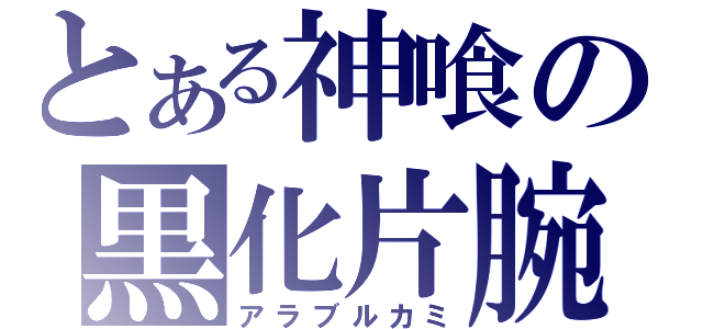 とある神喰の黒化片腕（アラブルカミ）