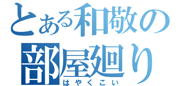 とある和敬の部屋廻り（はやくこい）