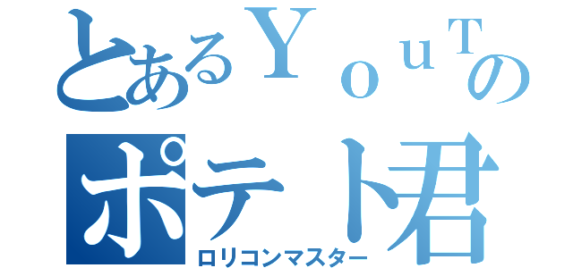 とあるＹｏｕＴｂｅのポテト君（ロリコンマスター）