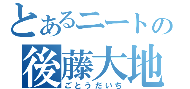 とあるニートの後藤大地（ごとうだいち）