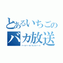 とあるいちごのバカ放送（バーカバーカいちごのバーカ）