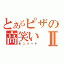 とあるピザの高笑いⅡ（モスキート）