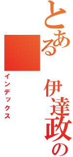 とある 伊達政宗の（インデックス）