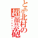 とある北村の超顔芸砲（ゲイルガン）