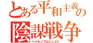 とある平和主義の陰謀戦争（ヘイセイプロジェクト）