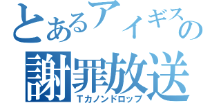 とあるアイギスの謝罪放送（Ｔカノンドロップ）