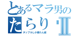 とあるマラ男のたらり〜Ⅱ（タップルしか勝たん編）