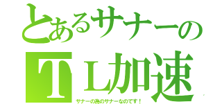 とあるサナーのＴＬ加速（サナーの為のサナーなのです！）