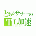 とあるサナーのＴＬ加速（サナーの為のサナーなのです！）