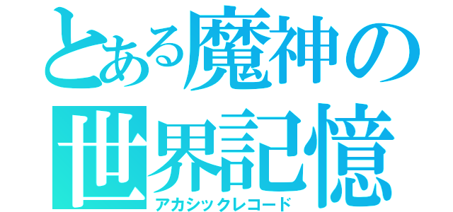 とある魔神の世界記憶（アカシックレコード）