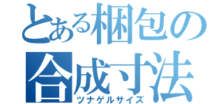 とある梱包の合成寸法（ツナゲルサイズ）