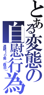 とある変態の自慰行為（連続１０発（森田））