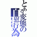 とある変態の自慰行為（連続１０発（森田））