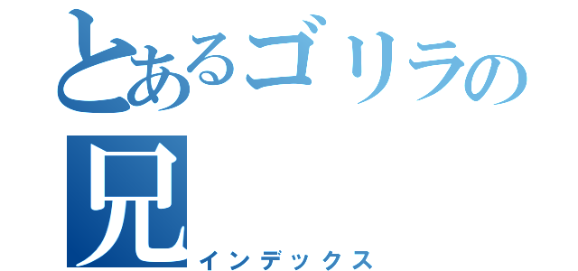 とあるゴリラの兄（インデックス）