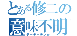 とある修二の意味不明（デーデーデン☆）