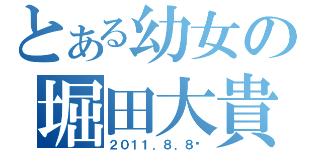 とある幼女の堀田大貴（２０１１．８．８〜）