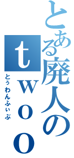 とある廃人のｔｗｏｏｎｅｆｉｖｅ（とぅわんふぃぶ）