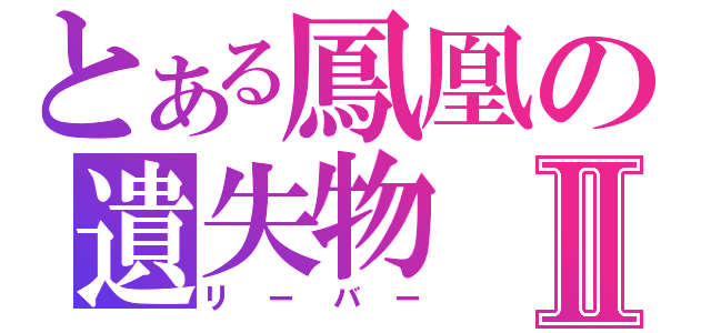 とある鳳凰の遺失物Ⅱ（リーバー）