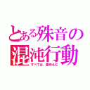 とある殊音の混沌行動（すべては、愛ゆえに）