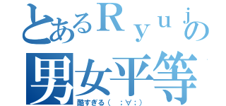 とあるＲｙｕｊｉの男女平等（酷すぎる（ ；∀；））