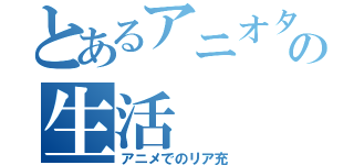 とあるアニオタの生活（アニメでのリア充）