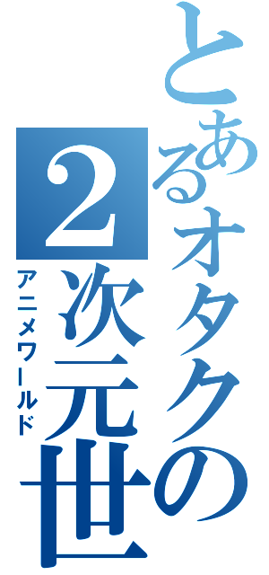 とあるオタクの２次元世界（アニメワールド）