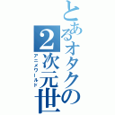 とあるオタクの２次元世界（アニメワールド）