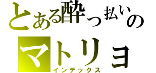 とある酔っ払いのマトリョシカ（インデックス）