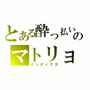 とある酔っ払いのマトリョシカ（インデックス）