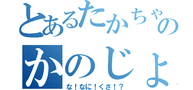 とあるたかちゃんのかのじょ！？（な！なに！くさ！？）