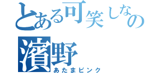 とある可笑しなメガネの濱野（あたまピンク）