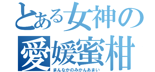 とある女神の愛媛蜜柑（まんなかのみかんあまい）