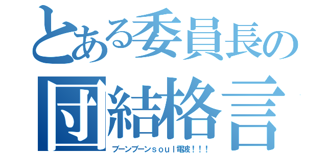 とある委員長の団結格言（ブーンブーンｓｏｕｌ電波！！！）