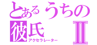 とあるうちの彼氏Ⅱ（アクセラレーター）