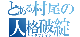 とある村尾の人格破綻（キャラブレイク）