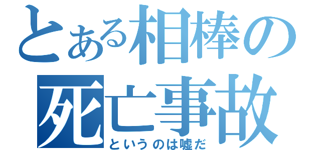 とある相棒の死亡事故（というのは嘘だ）