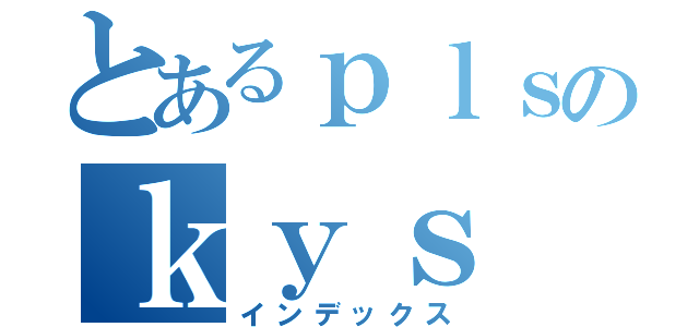 とあるｐｌｓのｋｙｓ（インデックス）