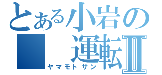 とある小岩の　　運転手Ⅱ（ヤマモトサン）