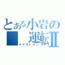 とある小岩の　　運転手Ⅱ（ヤマモトサン）