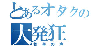 とあるオタクの大発狂（歓喜の声）