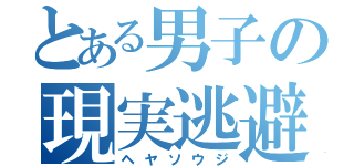 とある男子の現実逃避（ヘヤソウジ）