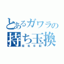 とあるガワラの持ち玉換金（指名手配）